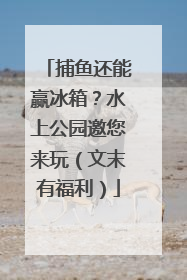 捕鱼还能赢冰箱？水上公园邀您来玩（文末有福利）