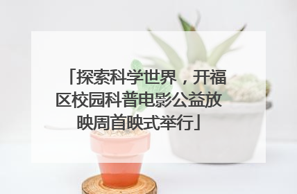 探索科学世界，开福区校园科普电影公益放映周首映式举行