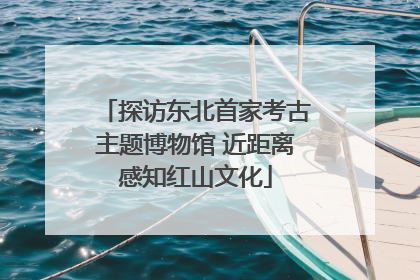 探访东北首家考古主题博物馆 近距离感知红山文化