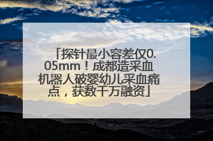 探针最小容差仅0.05mm！成都造采血机器人破婴幼儿采血痛点，获数千万融资