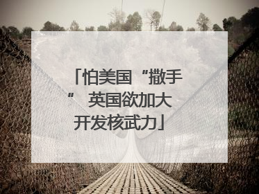 怕美国“撒手” 英国欲加大开发核武力