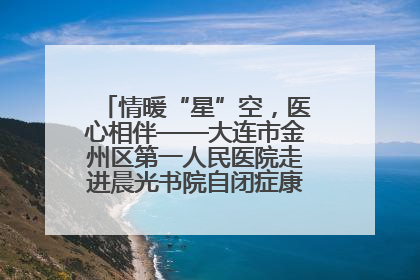 情暖“星”空，医心相伴——大连市金州区第一人民医院走进晨光书院自闭症康复服务中心