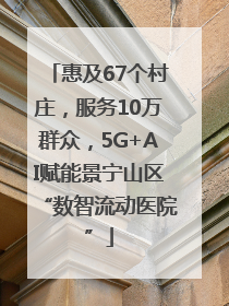 惠及67个村庄，服务10万群众，5G+AI赋能景宁山区“数智流动医院”