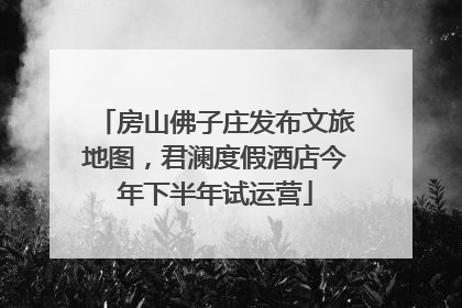 房山佛子庄发布文旅地图，君澜度假酒店今年下半年试运营