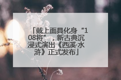 戴上面具化身“108将”，新古典沉浸式演出《西溪·水浒》正式发布
