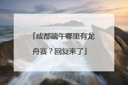 成都端午哪里有龙舟赛？回复来了