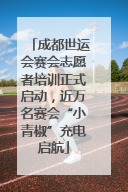 成都世运会赛会志愿者培训正式启动，近万名赛会“小青椒”充电启航