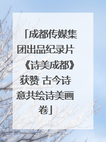 成都传媒集团出品纪录片《诗美成都》获赞 古今诗意共绘诗美画卷