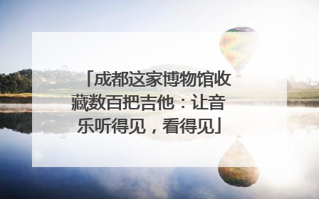 成都这家博物馆收藏数百把吉他：让音乐听得见，看得见