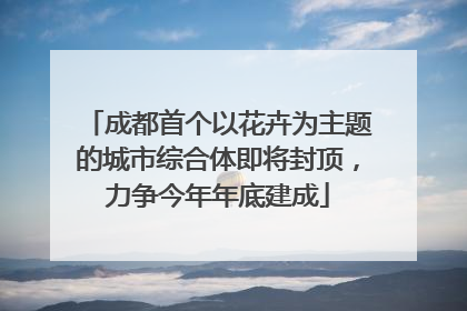 成都首个以花卉为主题的城市综合体即将封顶，力争今年年底建成