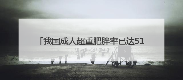 我国成人超重肥胖率已达51.2% 这样吃才营养健康→