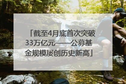 截至4月底首次突破33万亿元——公募基金规模屡创历史新高