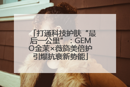 打通科技护肤“最后一公里”：GEMO金茉×薇旖美倍护引爆抗衰新势能