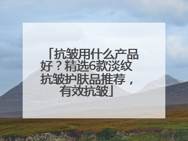 抗皱用什么产品好？精选6款淡纹抗皱护肤品推荐，有效抗皱