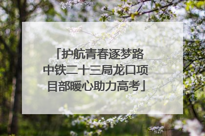 护航青春逐梦路 中铁二十三局龙口项目部暖心助力高考