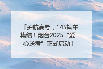 护航高考，145辆车集结！烟台2025“爱心送考”正式启动