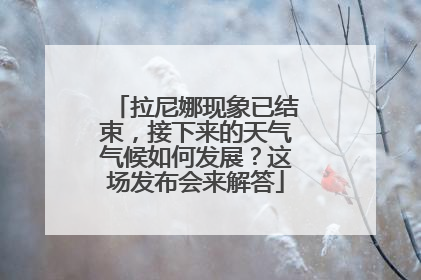 拉尼娜现象已结束，接下来的天气气候如何发展？这场发布会来解答
