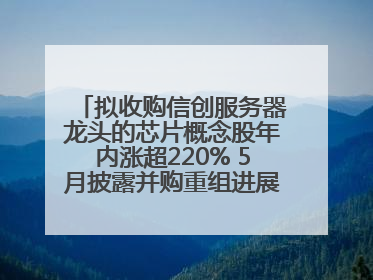 拟收购信创服务器龙头的芯片概念股年内涨超220% 5月披露并购重组进展的A股名单一览