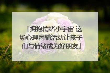 拥抱情绪小宇宙 这场心理团辅活动让孩子们与情绪成为好朋友