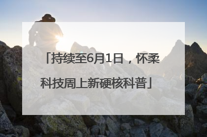持续至6月1日，怀柔科技周上新硬核科普