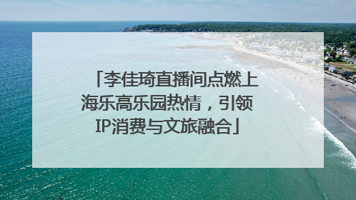 李佳琦直播间点燃上海乐高乐园热情，引领IP消费与文旅融合