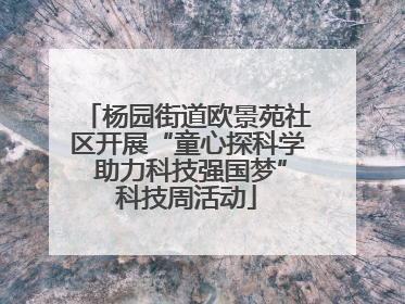 杨园街道欧景苑社区开展“童心探科学 助力科技强国梦”科技周活动
