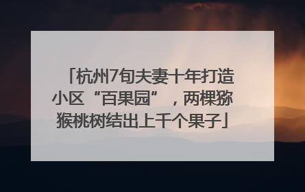 杭州7旬夫妻十年打造小区“百果园”，两棵猕猴桃树结出上千个果子