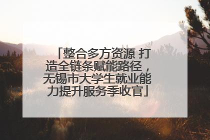 整合多方资源 打造全链条赋能路径，无锡市大学生就业能力提升服务季收官