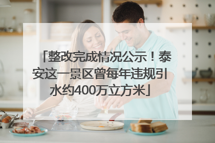 整改完成情况公示！泰安这一景区曾每年违规引水约400万立方米