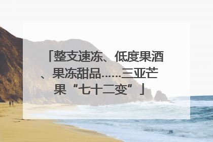 整支速冻、低度果酒、果冻甜品……三亚芒果“七十二变”