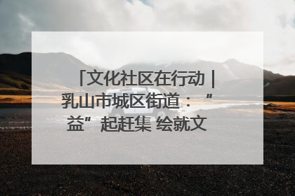 文化社区在行动｜乳山市城区街道：“益”起赶集 绘就文化社区新图景