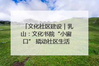 文化社区建设｜乳山：文化书院“小窗口” 撬动社区生活“大幸福”