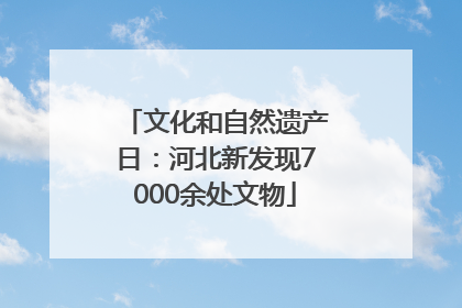 文化和自然遗产日：河北新发现7000余处文物