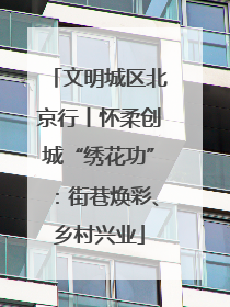文明城区北京行丨怀柔创城“绣花功”：街巷焕彩、乡村兴业