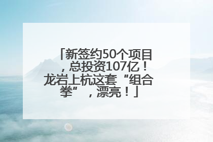 新签约50个项目，总投资107亿！龙岩上杭这套“组合拳”，漂亮！