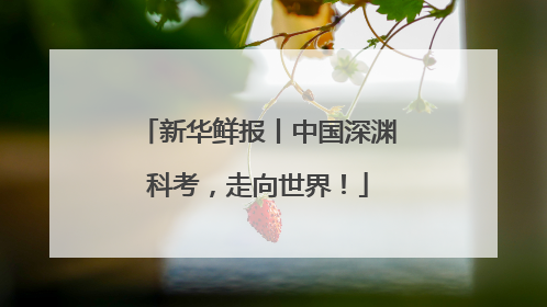 新华鲜报丨中国深渊科考，走向世界！