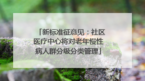 新标准征意见：社区医疗中心将对老年慢性病人群分级分类管理