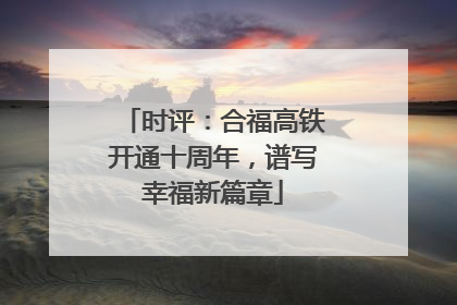 时评：合福高铁开通十周年，谱写幸福新篇章