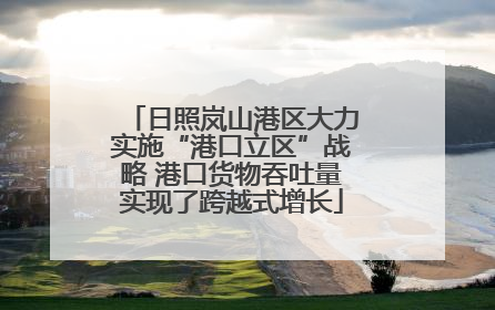 日照岚山港区大力实施“港口立区”战略 港口货物吞吐量实现了跨越式增长