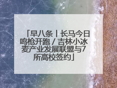 早八条丨长马今日鸣枪开跑／吉林小冰麦产业发展联盟与7所高校签约