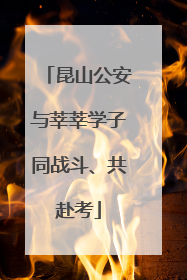 昆山公安与莘莘学子同战斗、共赴考