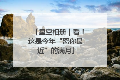 星空相册｜看！这是今年“离你最近”的满月