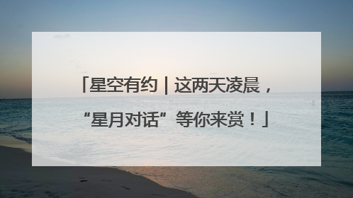 星空有约｜这两天凌晨，“星月对话”等你来赏！
