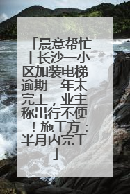 晨意帮忙丨长沙一小区加装电梯逾期一年未完工，业主称出行不便！施工方：半月内完工