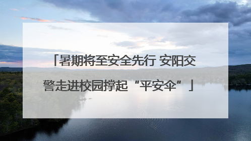暑期将至安全先行 安阳交警走进校园撑起“平安伞”