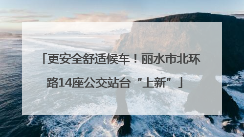 更安全舒适候车！丽水市北环路14座公交站台“上新”