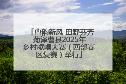 曹韵新风 田野芬芳 菏泽曹县2025年乡村歌唱大赛（西部赛区复赛）举行