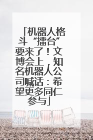 机器人格斗“擂台”要来了！文博会上，知名机器人公司喊话：希望更多同仁参与