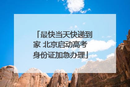 最快当天快递到家 北京启动高考身份证加急办理