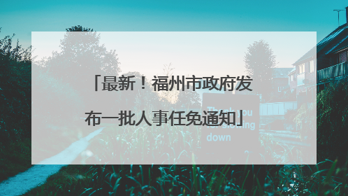 最新！福州市政府发布一批人事任免通知